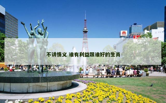 不讲情义 谁有利益跟谁好的生肖