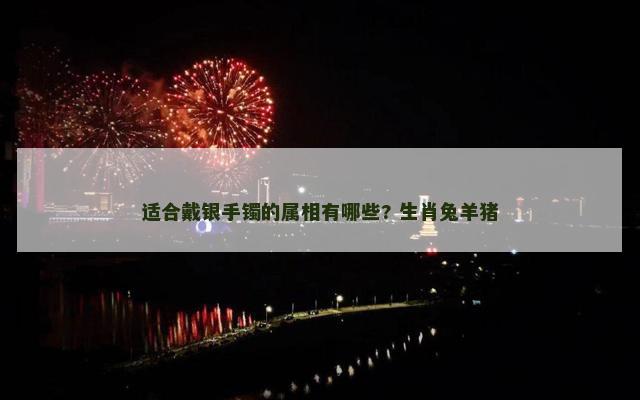 适合戴银手镯的属相有哪些? 生肖兔羊猪
