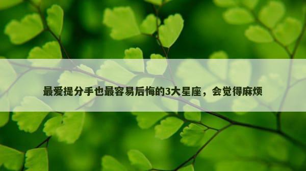 最爱提分手也最容易后悔的3大星座，会觉得麻烦