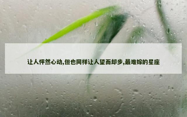 让人怦然心动,但也同样让人望而却步,最难嫁的星座