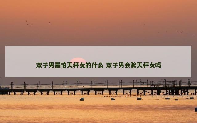 双子男最怕天秤女的什么 双子男会骗天秤女吗