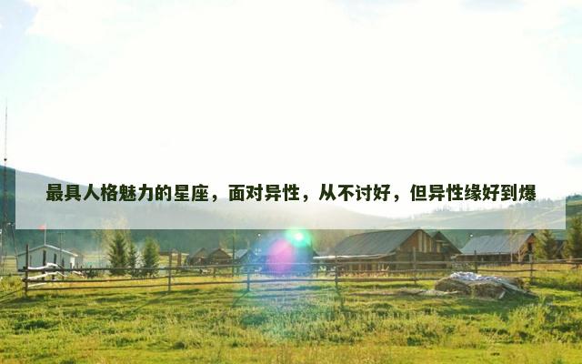 最具人格魅力的星座，面对异性，从不讨好，但异性缘好到爆