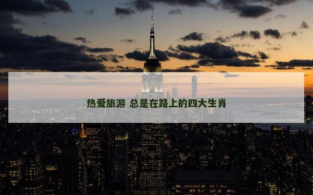 热爱旅游 总是在路上的四大生肖