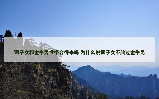 狮子女和金牛男性格合得来吗 为什么说狮子女不放过金牛男