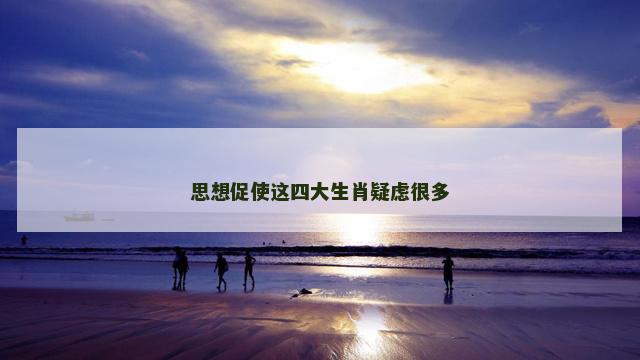 思想促使这四大生肖疑虑很多