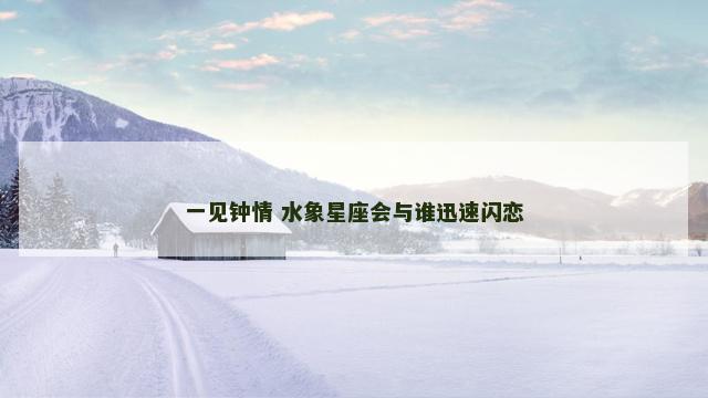 一见钟情 水象星座会与谁迅速闪恋