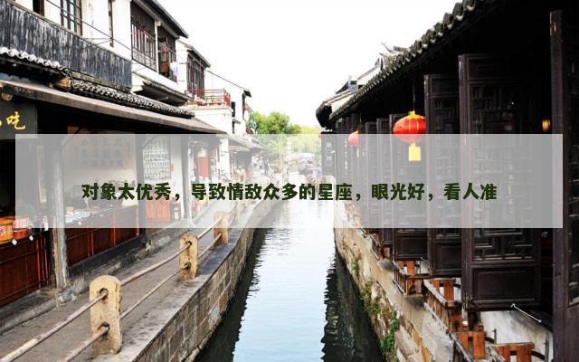 对象太优秀，导致情敌众多的星座，眼光好，看人准