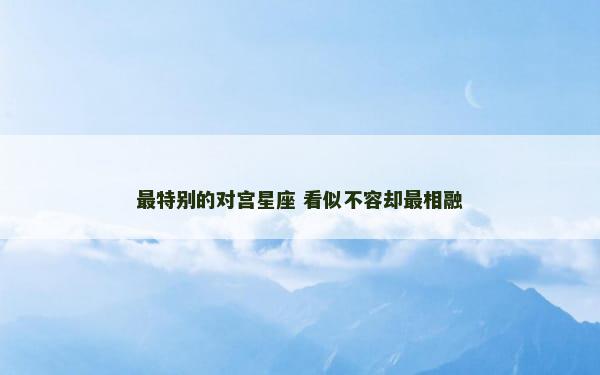 最特别的对宫星座 看似不容却最相融