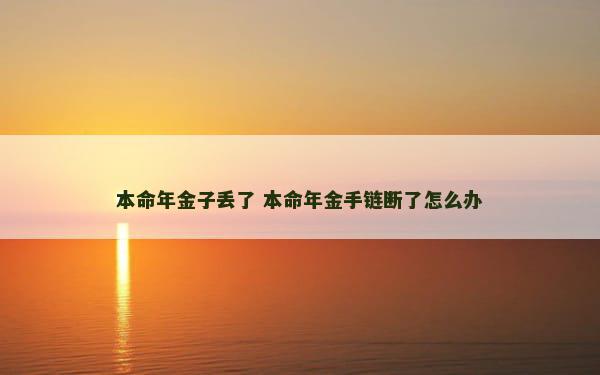 本命年金子丢了 本命年金手链断了怎么办