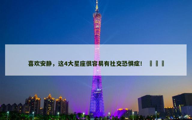 喜欢安静，这4大星座很容易有社交恐惧症！ ​​​