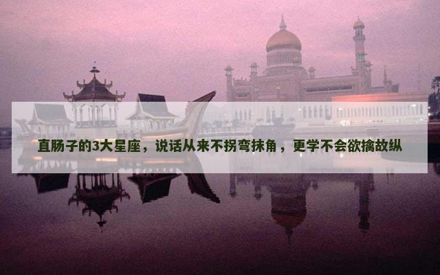 直肠子的3大星座，说话从来不拐弯抹角，更学不会欲擒故纵