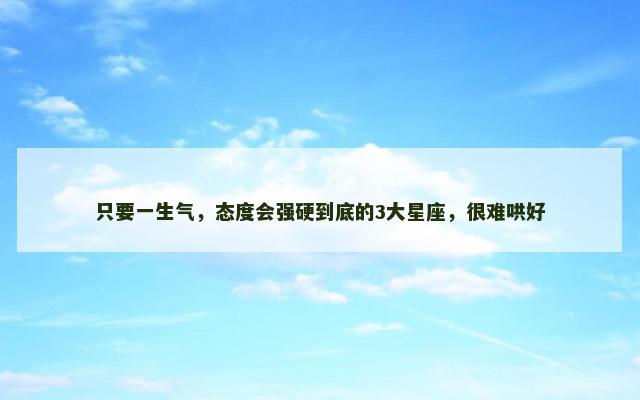 只要一生气，态度会强硬到底的3大星座，很难哄好