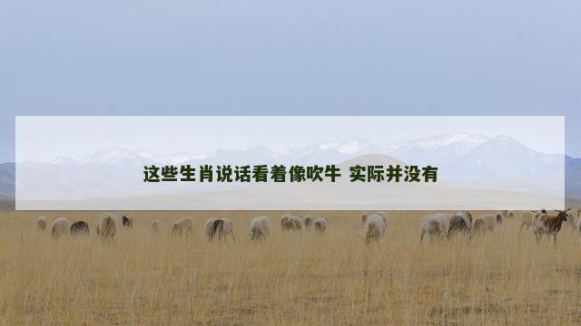 这些生肖说话看着像吹牛 实际并没有