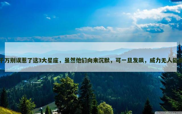 千万别误惹了这3大星座，虽然他们向来沉默，可一旦发飙，威力无人能敌