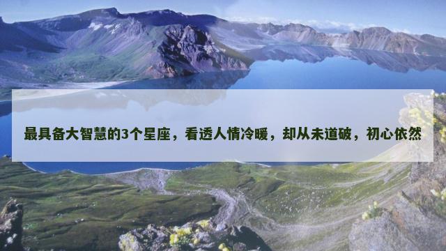 最具备大智慧的3个星座，看透人情冷暖，却从未道破，初心依然