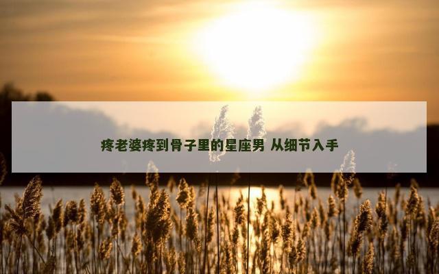 疼老婆疼到骨子里的星座男 从细节入手
