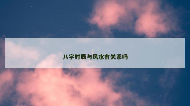 八字时辰与风水有关系吗