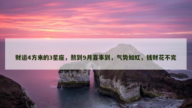 财运4方来的3星座，熬到9月喜事到，气势如虹，钱财花不完