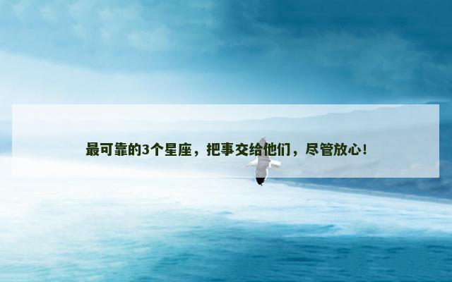 最可靠的3个星座，把事交给他们，尽管放心！