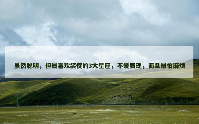 虽然聪明，但最喜欢装傻的3大星座，不爱表现，而且最怕麻烦