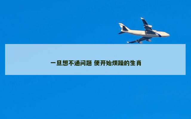 一旦想不通问题 便开始烦躁的生肖