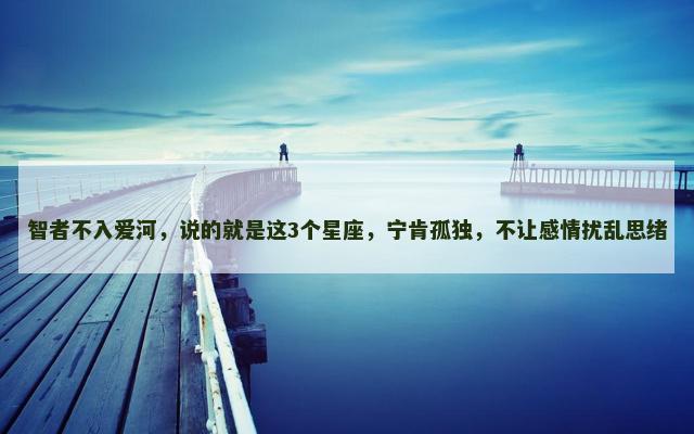智者不入爱河，说的就是这3个星座，宁肯孤独，不让感情扰乱思绪