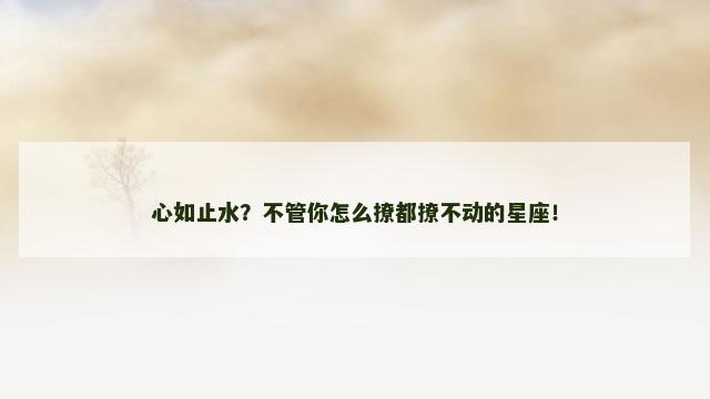 心如止水？不管你怎么撩都撩不动的星座！