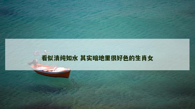 看似清纯如水 其实暗地里很好色的生肖女