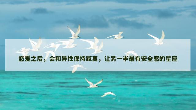 恋爱之后，会和异性保持距离，让另一半最有安全感的星座