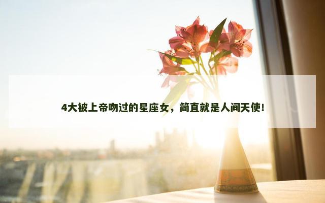 4大被上帝吻过的星座女，简直就是人间天使！