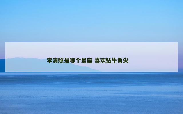 李清照是哪个星座 喜欢钻牛角尖 　　