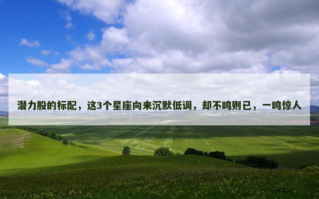 潜力股的标配，这3个星座向来沉默低调，却不鸣则已，一鸣惊人