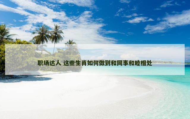 职场达人 这些生肖如何做到和同事和睦相处