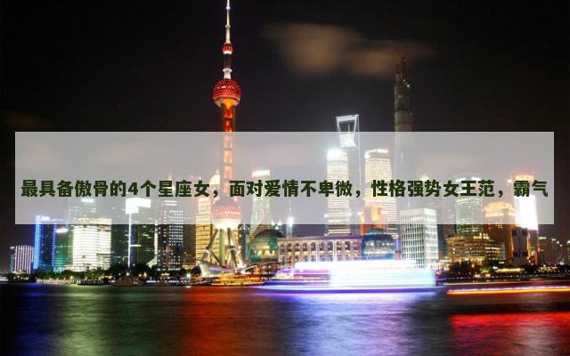 最具备傲骨的4个星座女，面对爱情不卑微，性格强势女王范，霸气