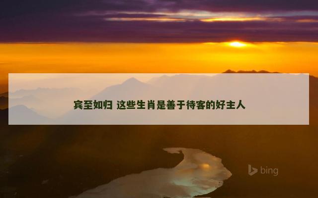 宾至如归 这些生肖是善于待客的好主人