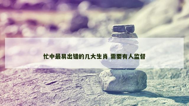 忙中最易出错的几大生肖 需要有人监督