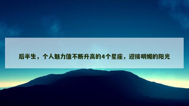 后半生，个人魅力值不断升高的4个星座，迎接明媚的阳光