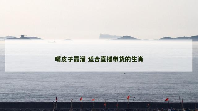 嘴皮子最溜 适合直播带货的生肖