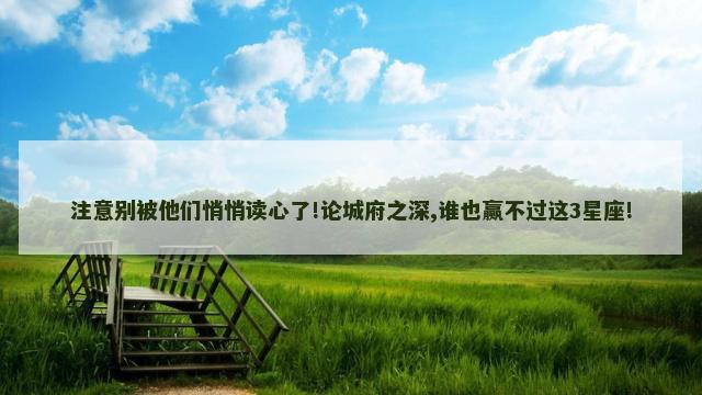 注意别被他们悄悄读心了!论城府之深,谁也赢不过这3星座!