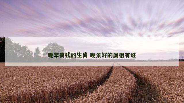 晚年有钱的生肖 晚景好的属相有谁