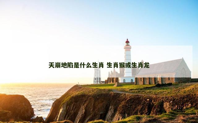 天崩地陷是什么生肖 生肖猴或生肖龙