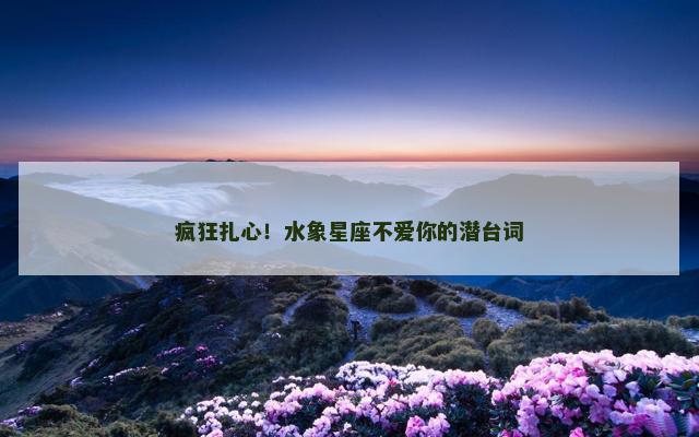 疯狂扎心！水象星座不爱你的潜台词