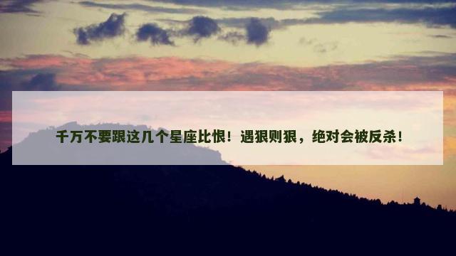 千万不要跟这几个星座比恨！遇狠则狠，绝对会被反杀！