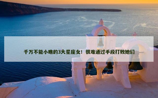 千万不能小瞧的3大星座女！很难通过手段打败她们