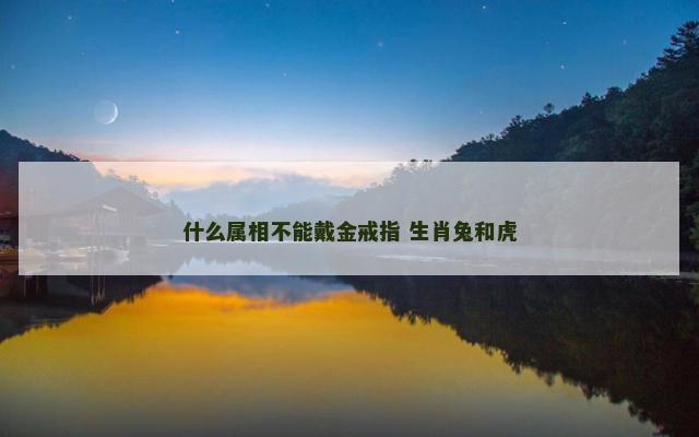 什么属相不能戴金戒指 生肖兔和虎