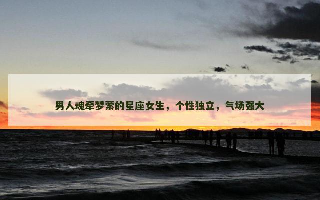 男人魂牵梦萦的星座女生，个性独立，气场强大