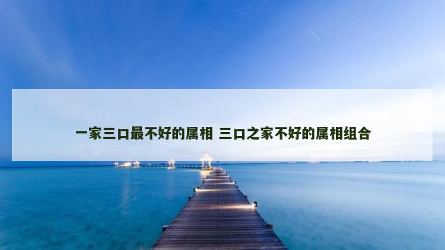 一家三口最不好的属相 三口之家不好的属相组合