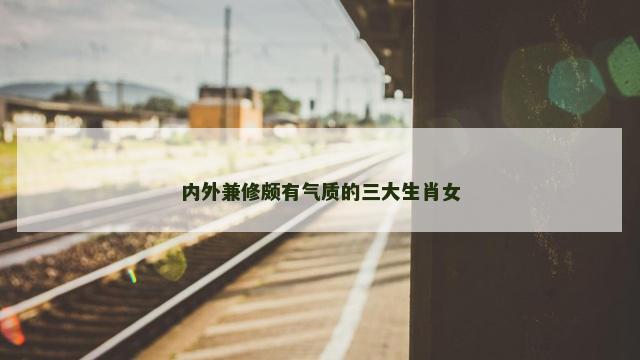内外兼修颇有气质的三大生肖女
