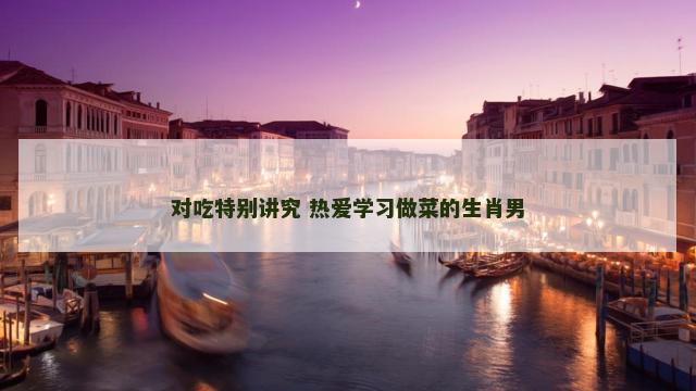 对吃特别讲究 热爱学习做菜的生肖男