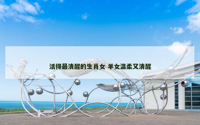 活得最清醒的生肖女 羊女温柔又清醒